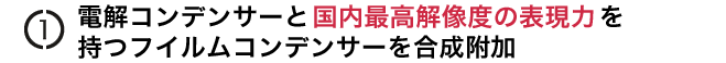 電解コンデンサーと国内最高解像度の表現力を持つ
フイルムコンデンサーを合成附加